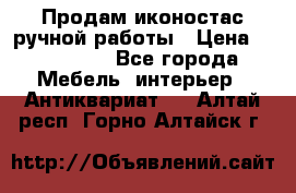 Продам иконостас ручной работы › Цена ­ 300 000 - Все города Мебель, интерьер » Антиквариат   . Алтай респ.,Горно-Алтайск г.